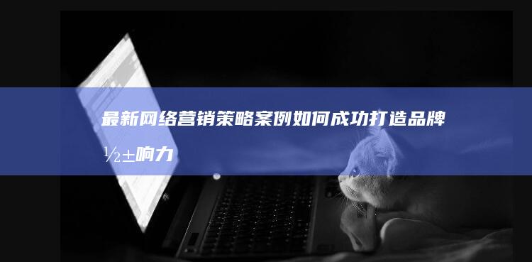 最新网络营销策略案例：如何成功打造品牌影响力