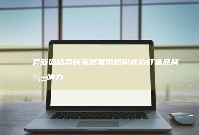 最新网络营销策略案例：如何成功打造品牌影响力