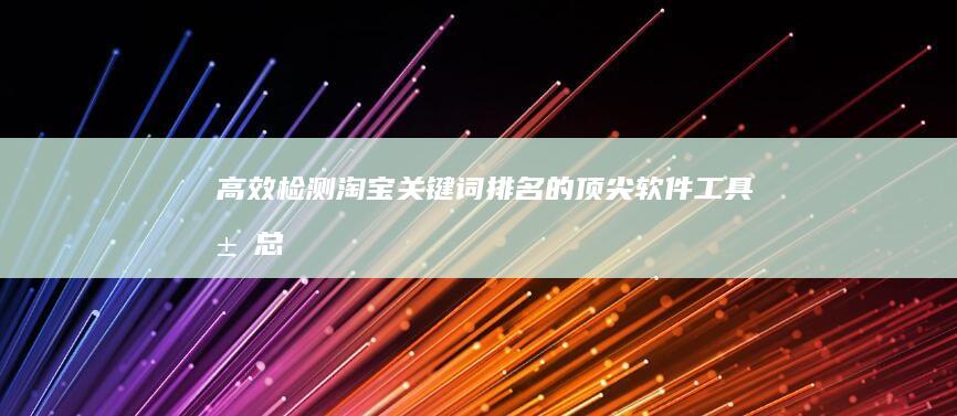 高效检测淘宝关键词排名的顶尖软件工具汇总